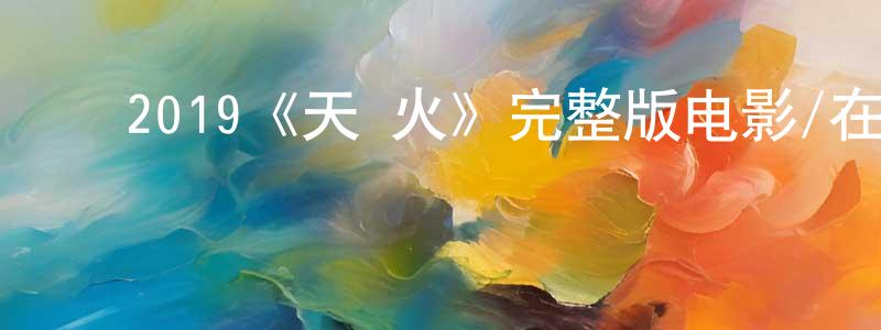 ﻿陈兰平发布﻿2019《天·火》完整版电影/在线观看/百度云-美剧天堂
